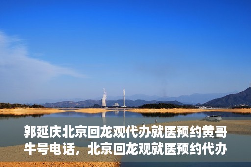 郭延庆北京回龙观代办就医预约黄哥牛号电话，北京回龙观就医预约代办服务，黄哥牛号电话与郭延庆的联系纽带