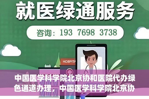 中国医学科学院北京协和医院代办绿色通道办理，中国医学科学院北京协和医院绿色通道代办服务详解