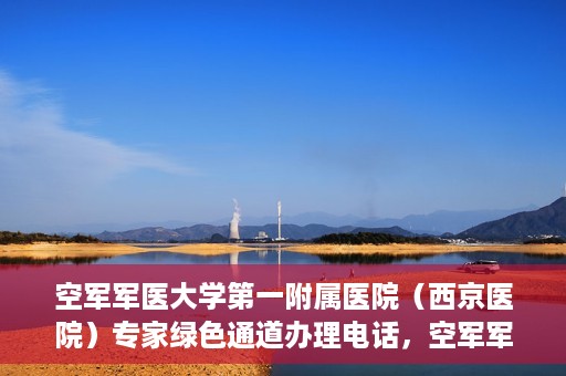 空军军医大学第一附属医院（西京医院）专家绿色通道办理电话，空军军医大学第一附属医院（西京医院）专家绿色通道咨询热线