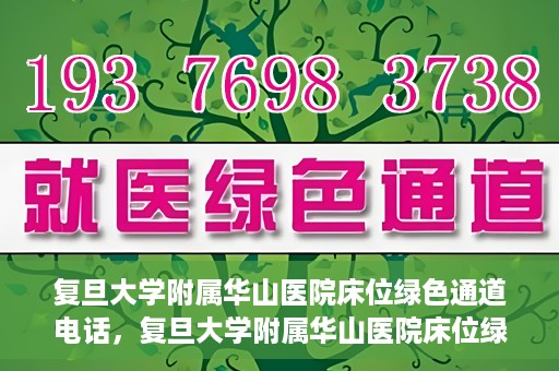 复旦大学附属华山医院床位绿色通道电话，复旦大学附属华山医院床位绿色通道联系电话及就医指南