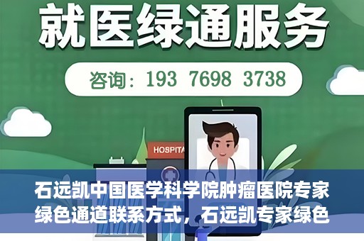 石远凯中国医学科学院肿瘤医院专家绿色通道联系方式，石远凯专家绿色通道联系方式，中国医学科学院肿瘤医院权威解读与预约指南