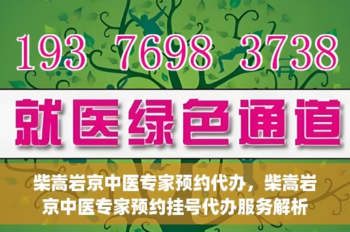 柴嵩岩京中医专家预约代办，柴嵩岩京中医专家预约挂号代办服务解析