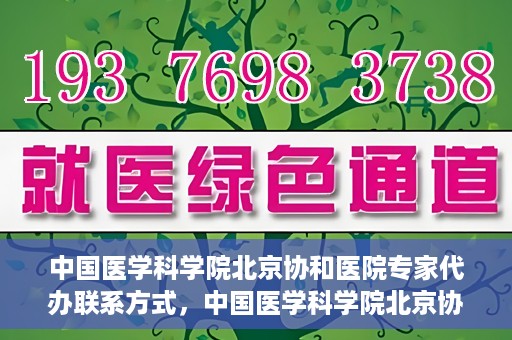 中国医学科学院北京协和医院专家代办联系方式，中国医学科学院北京协和医院专家联系方式权威发布