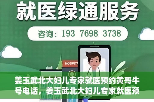 姜玉武北大妇儿专家就医预约黄哥牛号电话，姜玉武北大妇儿专家就医预约攻略，黄哥牛号电话直达