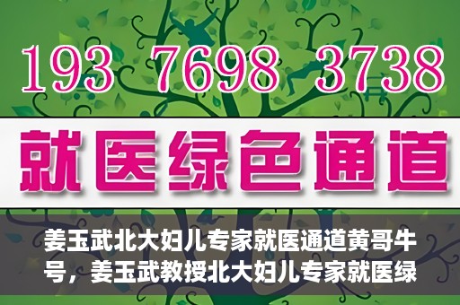 姜玉武北大妇儿专家就医通道黄哥牛号，姜玉武教授北大妇儿专家就医绿色通道，黄哥牛号助您轻松挂号