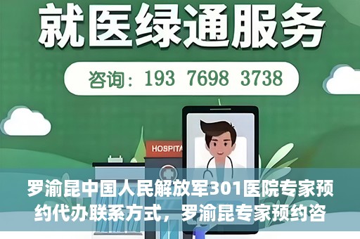 罗渝昆中国人民解放军301医院专家预约代办联系方式，罗渝昆专家预约咨询及联系方式解析——中国人民解放军301医院权威解读