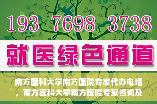 南方医科大学南方医院专家代办电话，南方医科大学南方医院专家咨询及代办服务热线