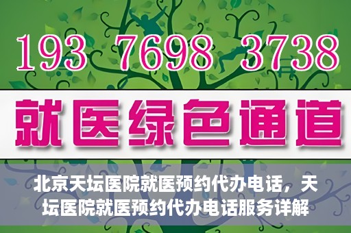 北京天坛医院就医预约代办电话，天坛医院就医预约代办电话服务详解