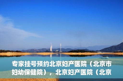 专家挂号预约北京妇产医院（北京市妇幼保健院），北京妇产医院（北京市妇幼保健院）专家挂号预约全攻略