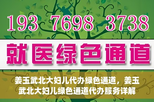 姜玉武北大妇儿代办绿色通道，姜玉武北大妇儿绿色通道代办服务详解