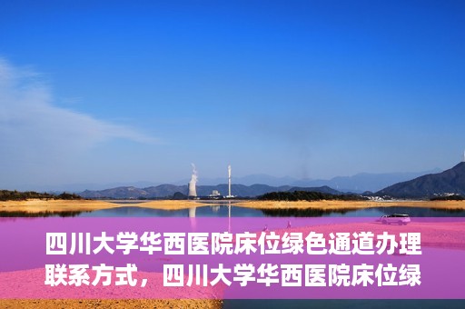 四川大学华西医院床位绿色通道办理联系方式，四川大学华西医院床位绿色通道申请指南及联系方式揭秘