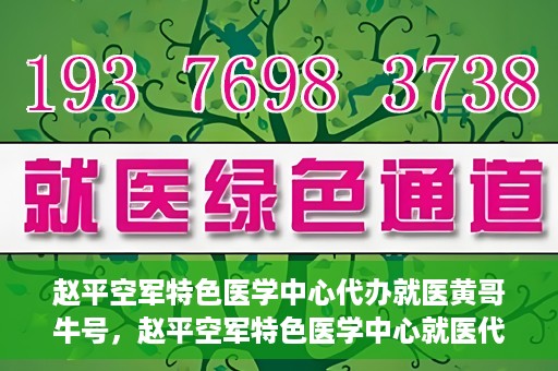 赵平空军特色医学中心代办就医黄哥牛号，赵平空军特色医学中心就医代办服务，黄哥牛号助您轻松挂号就医