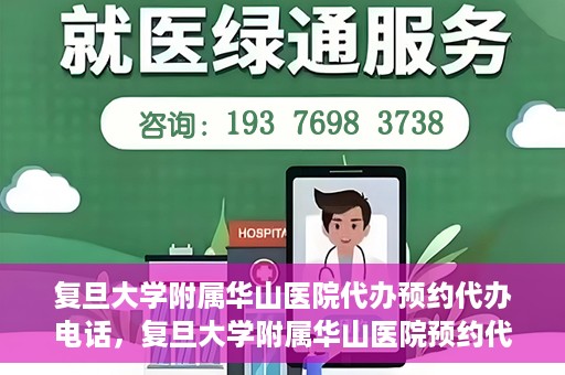复旦大学附属华山医院代办预约代办电话，复旦大学附属华山医院预约代办服务热线详解