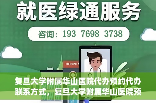 复旦大学附属华山医院代办预约代办联系方式，复旦大学附属华山医院预约代办服务联系方式及指南