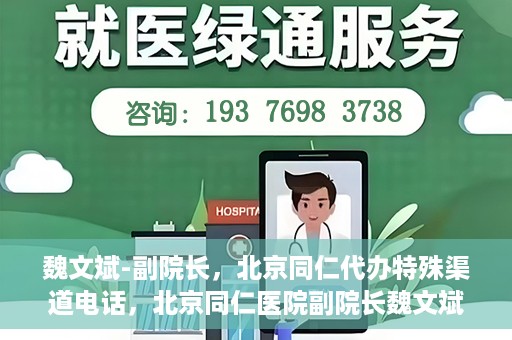 魏文斌-副院长，北京同仁代办特殊渠道电话，北京同仁医院副院长魏文斌的特殊渠道电话代办服务解析