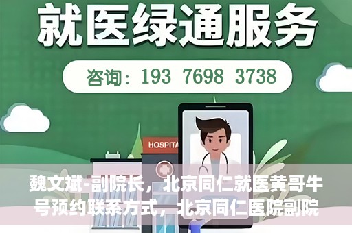 魏文斌-副院长，北京同仁就医黄哥牛号预约联系方式，北京同仁医院副院长魏文斌，黄哥牛号预约联系方式及就医指南