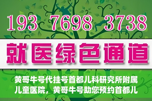 黄哥牛号代挂号首都儿科研究所附属儿童医院，黄哥牛号助您预约首都儿科研究所附属儿童医院专家号