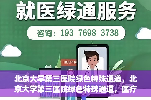北京大学第三医院绿色特殊通道，北京大学第三医院绿色特殊通道，医疗服务的速度与温情并重