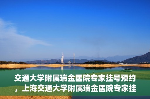 交通大学附属瑞金医院专家挂号预约，上海交通大学附属瑞金医院专家挂号预约攻略解析