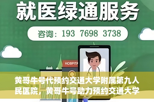黄哥牛号代预约交通大学附属第九人民医院，黄哥牛号助力预约交通大学附属第九人民医院服务。