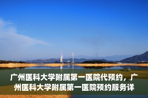 广州医科大学附属第一医院代预约，广州医科大学附属第一医院预约服务详解