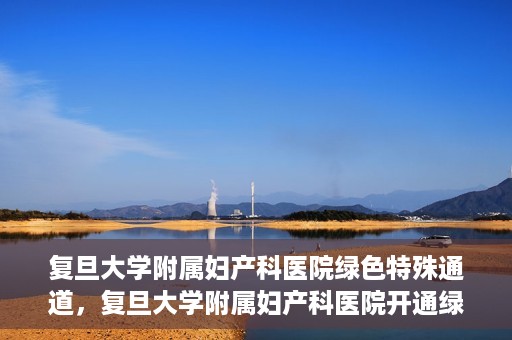 复旦大学附属妇产科医院绿色特殊通道，复旦大学附属妇产科医院开通绿色特殊通道，关爱患者健康新举措