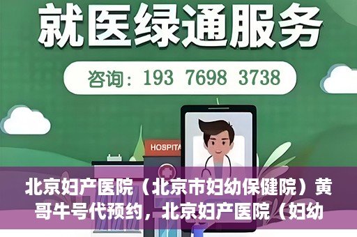 北京妇产医院（北京市妇幼保健院）黄哥牛号代预约，北京妇产医院（妇幼保健院）黄哥牛号预约挂号攻略