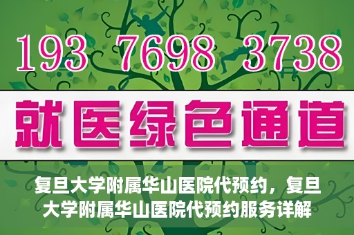 复旦大学附属华山医院代预约，复旦大学附属华山医院代预约服务详解