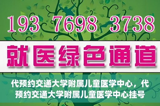代预约交通大学附属儿童医学中心，代预约交通大学附属儿童医学中心挂号服务攻略