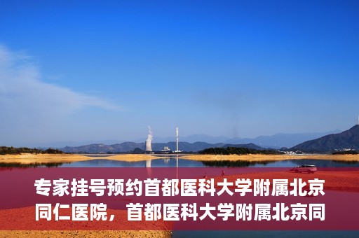 专家挂号预约首都医科大学附属北京同仁医院，首都医科大学附属北京同仁医院专家挂号预约攻略