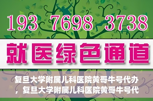 复旦大学附属儿科医院黄哥牛号代办，复旦大学附属儿科医院黄哥牛号代办，一站式服务详解