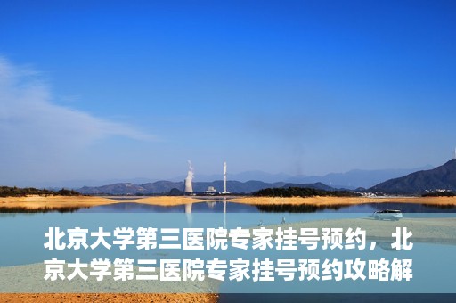 北京大学第三医院专家挂号预约，北京大学第三医院专家挂号预约攻略解析