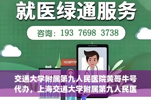 交通大学附属第九人民医院黄哥牛号代办，上海交通大学附属第九人民医院黄哥牛号预约代办服务解析