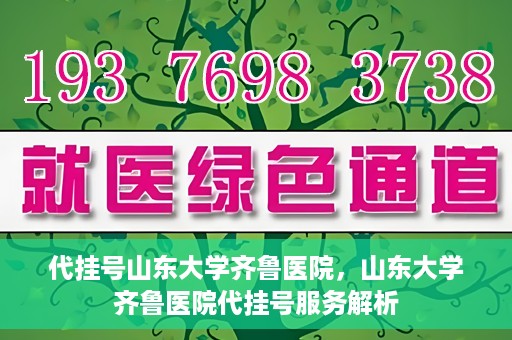 代挂号山东大学齐鲁医院，山东大学齐鲁医院代挂号服务解析