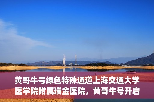 黄哥牛号绿色特殊通道上海交通大学医学院附属瑞金医院，黄哥牛号开启绿色特殊通道，瑞金医院展现医疗新力量
