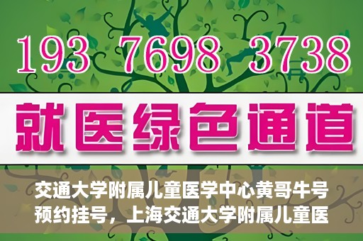 交通大学附属儿童医学中心黄哥牛号预约挂号，上海交通大学附属儿童医学中心黄哥牛专家预约挂号攻略