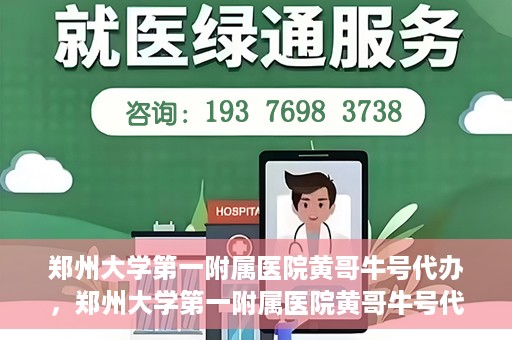 郑州大学第一附属医院黄哥牛号代办，郑州大学第一附属医院黄哥牛号代办，就医新选择与信赖之选