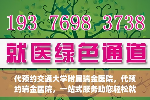 代预约交通大学附属瑞金医院，代预约瑞金医院，一站式服务助您轻松就医