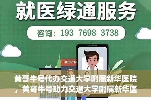 黄哥牛号代办交通大学附属新华医院，黄哥牛号助力交通大学附属新华医院代办服务