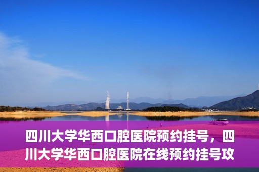 四川大学华西口腔医院预约挂号，四川大学华西口腔医院在线预约挂号攻略