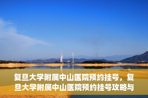 复旦大学附属中山医院预约挂号，复旦大学附属中山医院预约挂号攻略与指南