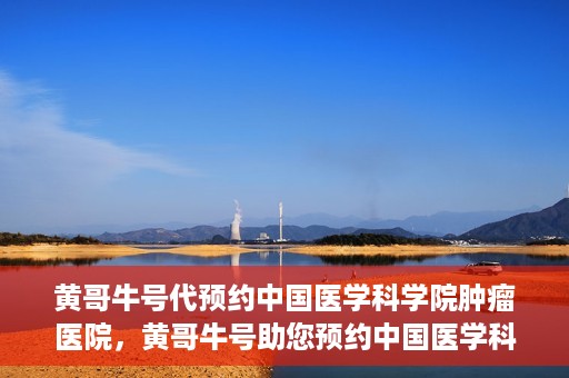 黄哥牛号代预约中国医学科学院肿瘤医院，黄哥牛号助您预约中国医学科学院肿瘤医院专家号
