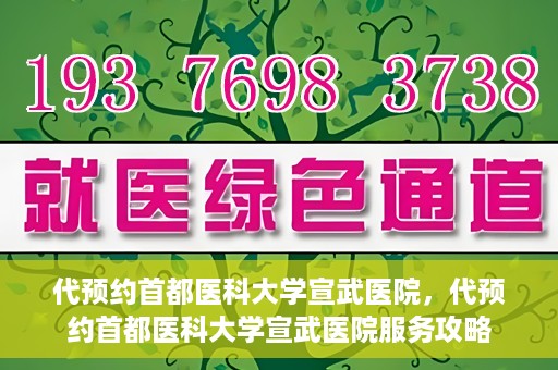 代预约首都医科大学宣武医院，代预约首都医科大学宣武医院服务攻略