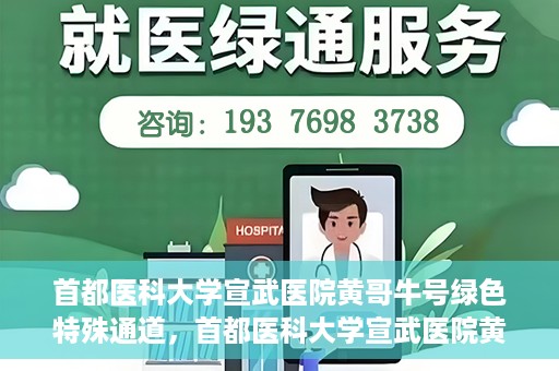 首都医科大学宣武医院黄哥牛号绿色特殊通道，首都医科大学宣武医院黄哥牛号，绿色特殊通道开启健康之门