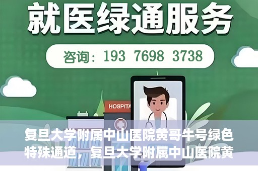 复旦大学附属中山医院黄哥牛号绿色特殊通道，复旦大学附属中山医院黄哥牛号，绿色特殊通道开启健康之门