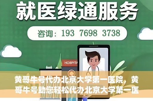 黄哥牛号代办北京大学第一医院，黄哥牛号助您轻松代办北京大学第一医院事务