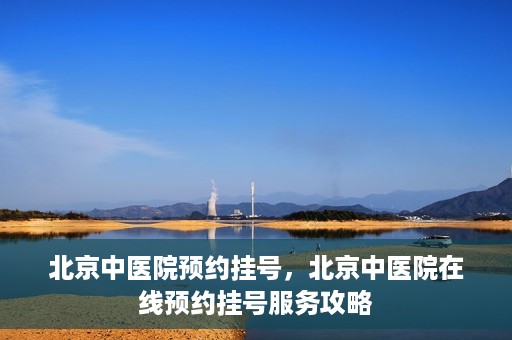 北京中医院预约挂号，北京中医院在线预约挂号服务攻略