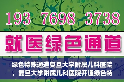 绿色特殊通道复旦大学附属儿科医院，复旦大学附属儿科医院开通绿色特殊通道，关爱儿童健康之路