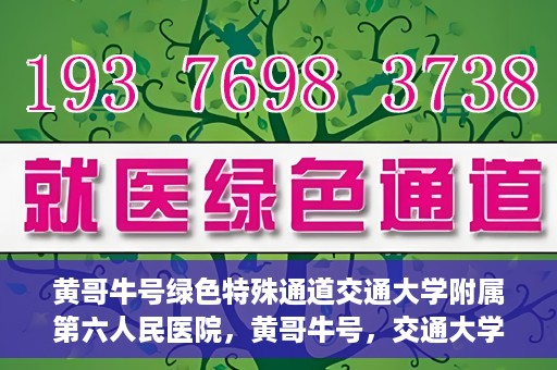 黄哥牛号绿色特殊通道交通大学附属第六人民医院，黄哥牛号，交通大学附属第六人民医院开启绿色特殊通道