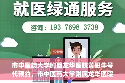 市中医药大学附属龙华医院黄哥牛号代预约，市中医药大学附属龙华医院黄哥牛号预约服务启动